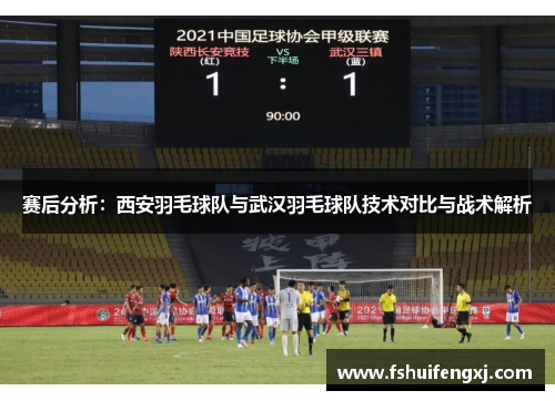 赛后分析：西安羽毛球队与武汉羽毛球队技术对比与战术解析