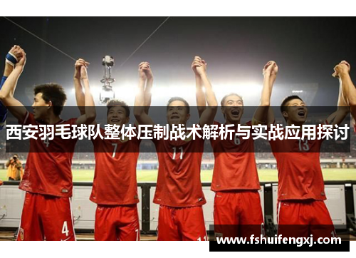 西安羽毛球队整体压制战术解析与实战应用探讨