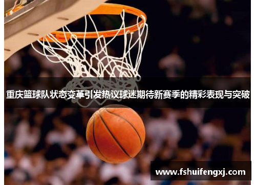 重庆篮球队状态变革引发热议球迷期待新赛季的精彩表现与突破