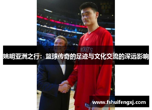 姚明亚洲之行：篮球传奇的足迹与文化交流的深远影响