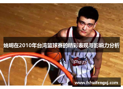 姚明在2010年台湾篮球赛的精彩表现与影响力分析