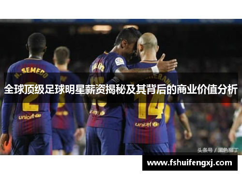 全球顶级足球明星薪资揭秘及其背后的商业价值分析
