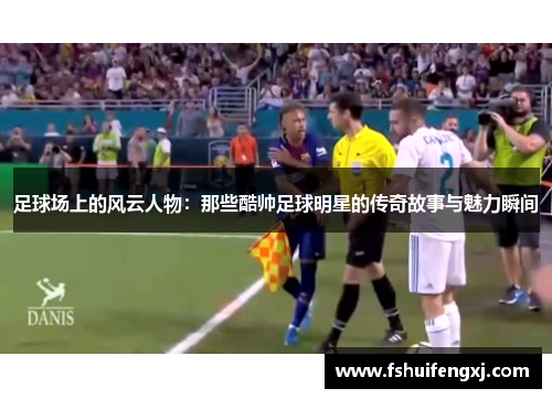 足球场上的风云人物：那些酷帅足球明星的传奇故事与魅力瞬间