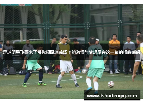 足球明星飞哥来了带你领略绿茵场上的激情与梦想尽在这一刻的精彩瞬间