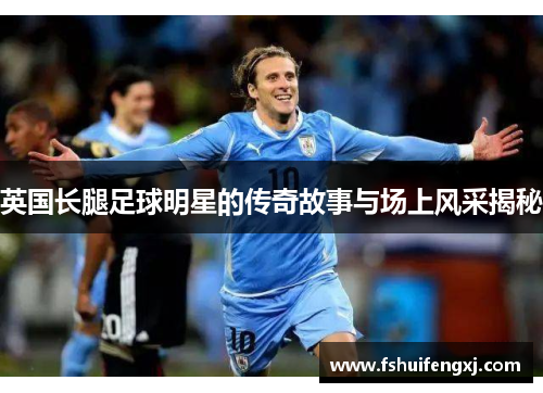 英国长腿足球明星的传奇故事与场上风采揭秘