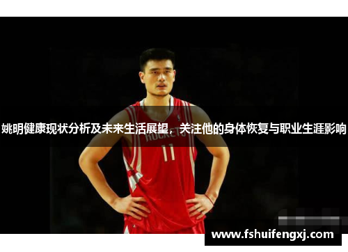 姚明健康现状分析及未来生活展望，关注他的身体恢复与职业生涯影响