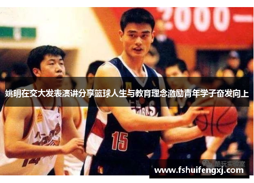 姚明在交大发表演讲分享篮球人生与教育理念激励青年学子奋发向上