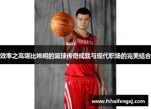 效率之高堪比姚明的篮球传奇成就与现代职场的完美结合