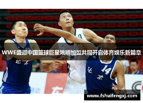 WWE盛邀中国篮球巨星姚明加盟共同开启体育娱乐新篇章