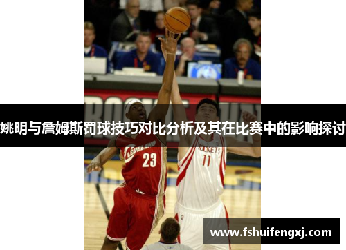 姚明与詹姆斯罚球技巧对比分析及其在比赛中的影响探讨