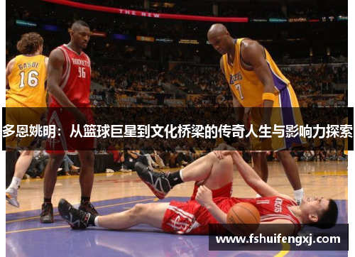 多恩姚明：从篮球巨星到文化桥梁的传奇人生与影响力探索