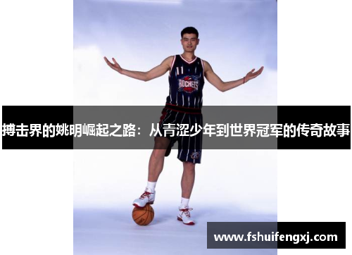 搏击界的姚明崛起之路：从青涩少年到世界冠军的传奇故事