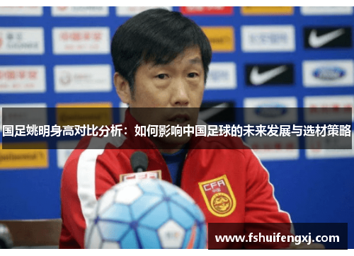 国足姚明身高对比分析：如何影响中国足球的未来发展与选材策略