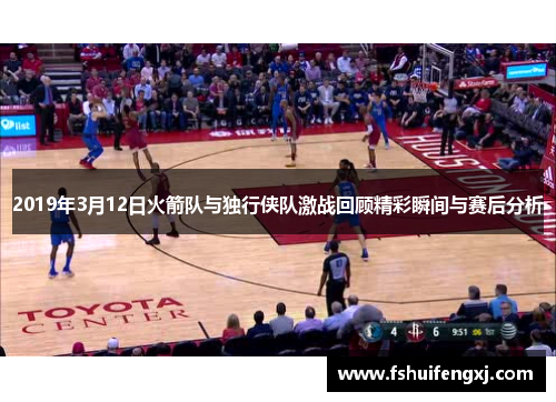 2019年3月12日火箭队与独行侠队激战回顾精彩瞬间与赛后分析