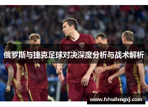 俄罗斯与捷克足球对决深度分析与战术解析
