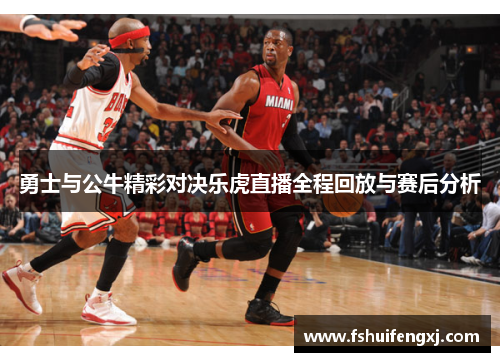 勇士与公牛精彩对决乐虎直播全程回放与赛后分析