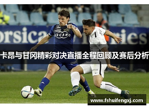 卡昂与甘冈精彩对决直播全程回顾及赛后分析