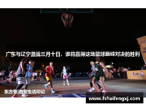 广东与辽宁激战三月十日，谁将赢得这场篮球巅峰对决的胜利