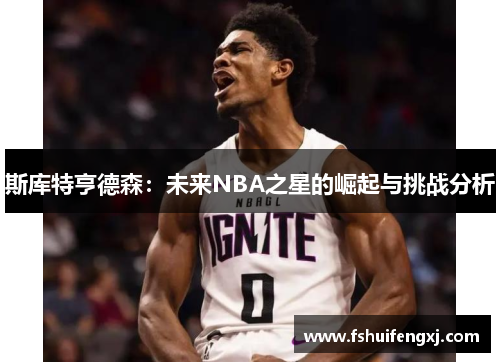 斯库特亨德森：未来NBA之星的崛起与挑战分析