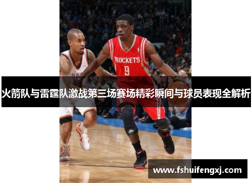 火箭队与雷霆队激战第三场赛场精彩瞬间与球员表现全解析