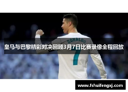 皇马与巴黎精彩对决回顾3月7日比赛录像全程回放