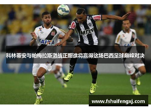 科林蒂安与帕梅拉斯激战正酣谁将赢得这场巴西足球巅峰对决
