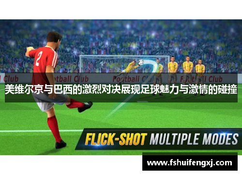 美维尔京与巴西的激烈对决展现足球魅力与激情的碰撞