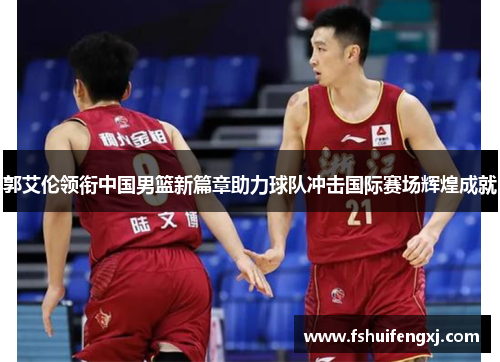 郭艾伦领衔中国男篮新篇章助力球队冲击国际赛场辉煌成就